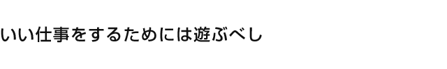 いい仕事をするためには遊ぶべし