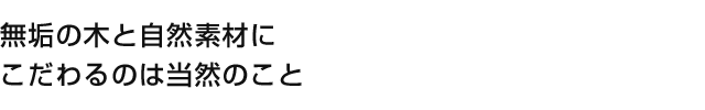 無垢の木と自然素材にこだわるのは当然のこと